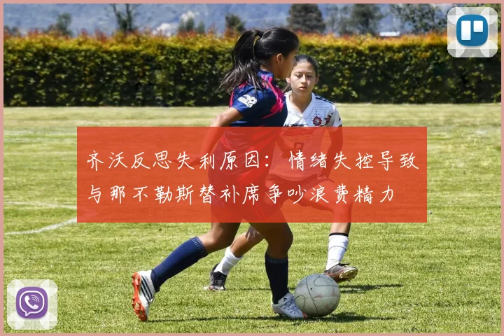 齐沃反思失利原因：情绪失控导致与那不勒斯替补席争吵浪费精力