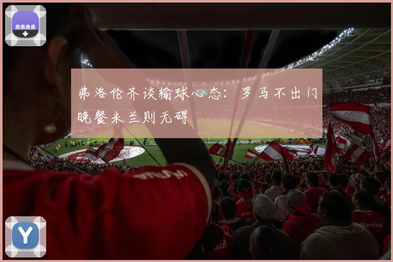 弗洛伦齐谈输球心态：罗马不出门晚餐米兰则无碍