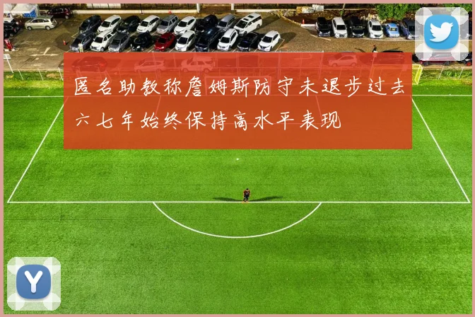 匿名助教称詹姆斯防守未退步过去六七年始终保持高水平表现
