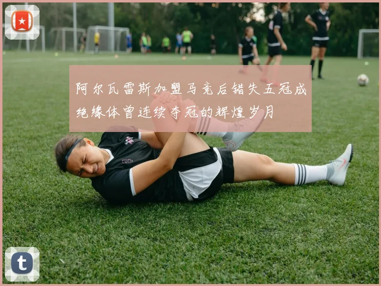 阿尔瓦雷斯加盟马竞后错失五冠成绝缘体曾连续夺冠的辉煌岁月