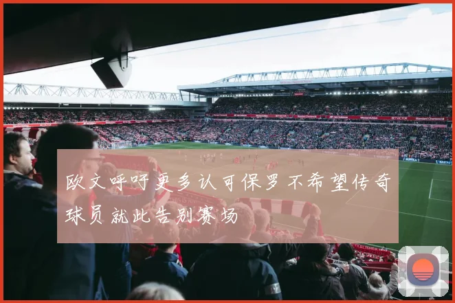 欧文呼吁更多认可保罗不希望传奇球员就此告别赛场