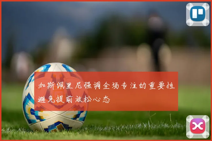 加斯佩里尼强调全场专注的重要性避免提前放松心态
