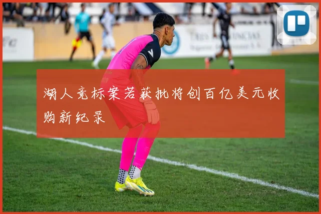 湖人竞标案若获批将创百亿美元收购新纪录