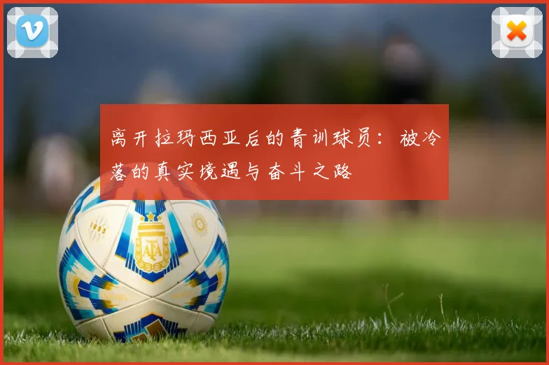 离开拉玛西亚后的青训球员：被冷落的真实境遇与奋斗之路