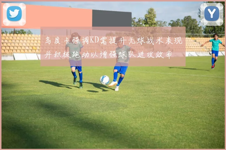乌度卡强调KD需提升无球战术表现并积极跑动以增强球队进攻效率