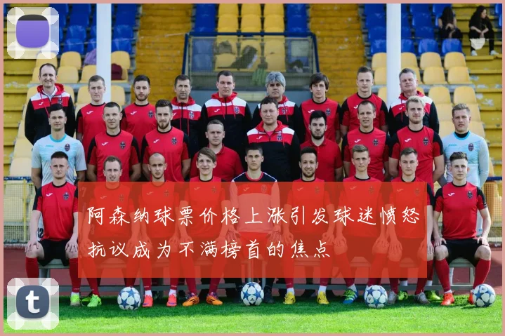 阿森纳球票价格上涨引发球迷愤怒抗议成为不满榜首的焦点