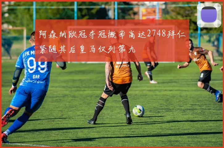 阿森纳欧冠夺冠概率高达2748拜仁紧随其后皇马仅列第九