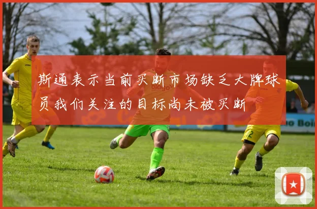 斯通表示当前买断市场缺乏大牌球员我们关注的目标尚未被买断
