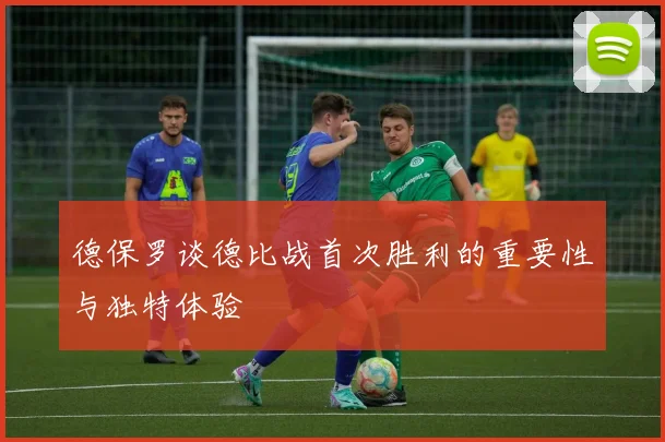 德保罗谈德比战首次胜利的重要性与独特体验
