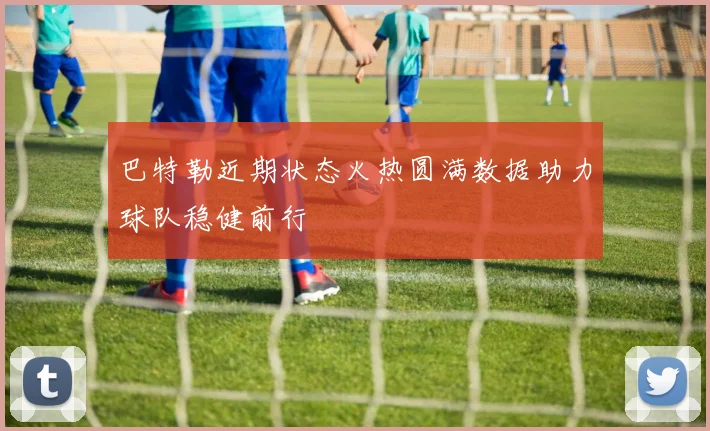 巴特勒近期状态火热圆满数据助力球队稳健前行