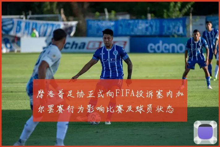 摩洛哥足协正式向FIFA投诉塞内加尔罢赛行为影响比赛及球员状态