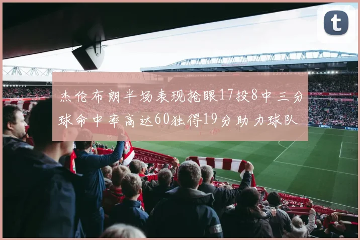 杰伦布朗半场表现抢眼17投8中三分球命中率高达60独得19分助力球队