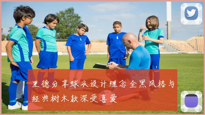 里德分享球衣设计理念全黑风格与经典树木款深受喜爱