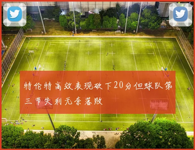 特伦特高效表现砍下20分但球队第三节失利无奈落败