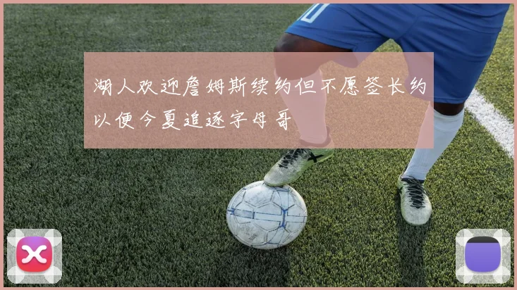 湖人欢迎詹姆斯续约但不愿签长约以便今夏追逐字母哥
