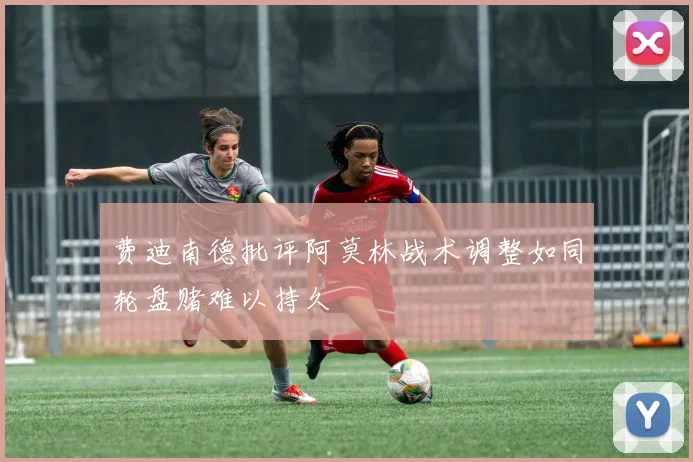 费迪南德批评阿莫林战术调整如同轮盘赌难以持久