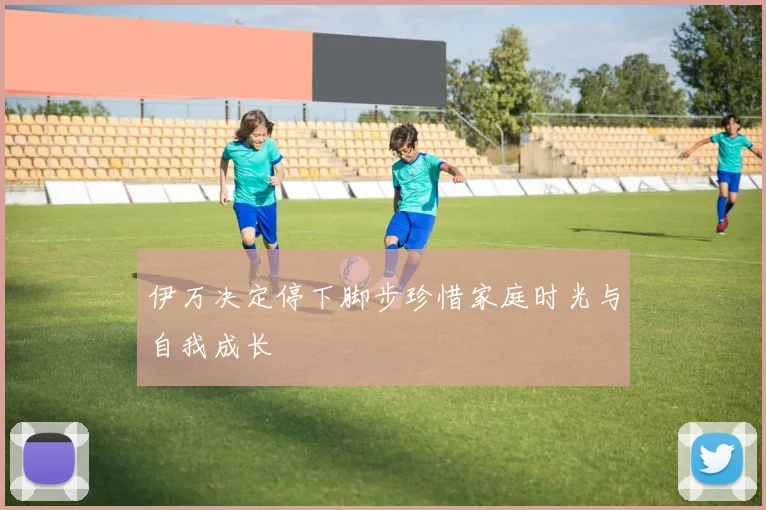 伊万决定停下脚步珍惜家庭时光与自我成长