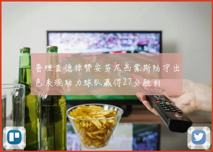 普理查德称赞安芬尼西蒙斯防守出色表现助力球队赢得27分胜利