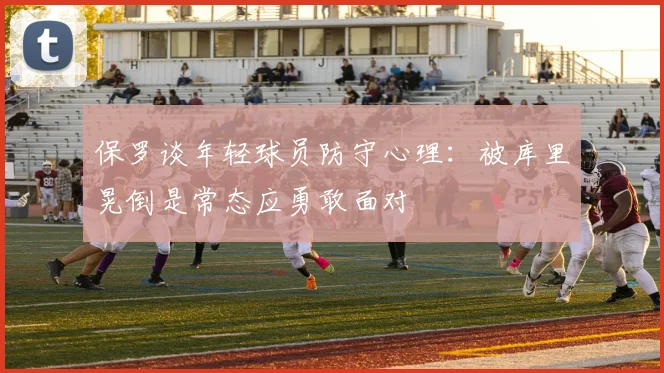 保罗谈年轻球员防守心理：被库里晃倒是常态应勇敢面对