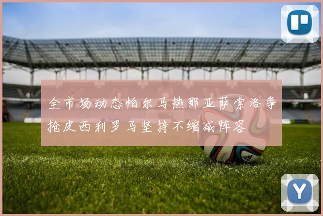 全市场动态帕尔马热那亚萨索洛争抢皮西利罗马坚持不缩减阵容