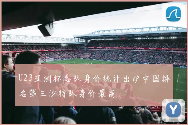 U23亚洲杯各队身价统计出炉中国排名第三沙特队身价最高