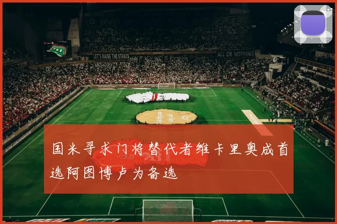 国米寻求门将替代者维卡里奥成首选阿图博卢为备选