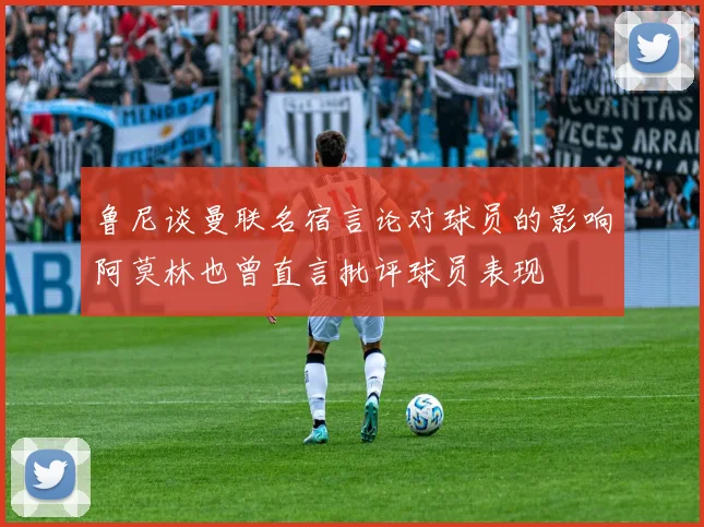 鲁尼谈曼联名宿言论对球员的影响阿莫林也曾直言批评球员表现
