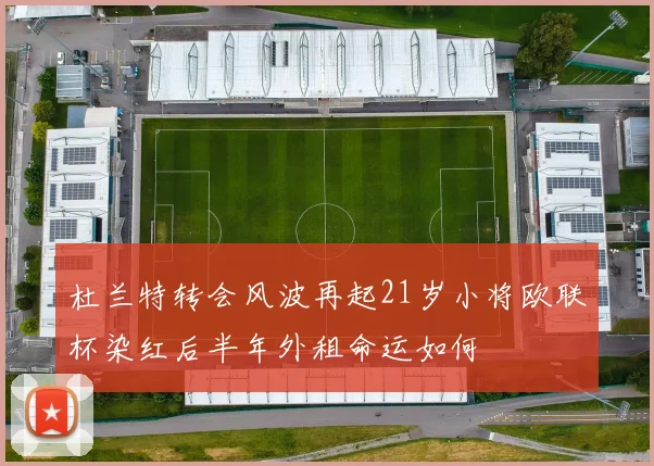 杜兰特转会风波再起21岁小将欧联杯染红后半年外租命运如何