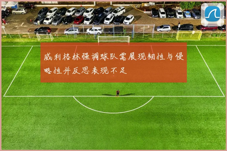 威利格林强调球队需展现韧性与侵略性并反思表现不足