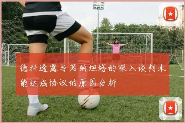 德科透露与若纳坦塔的深入谈判未能达成协议的原因分析