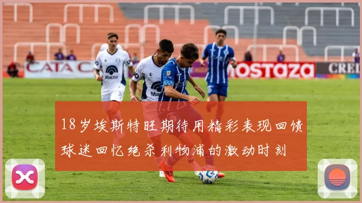 18岁埃斯特旺期待用精彩表现回馈球迷回忆绝杀利物浦的激动时刻