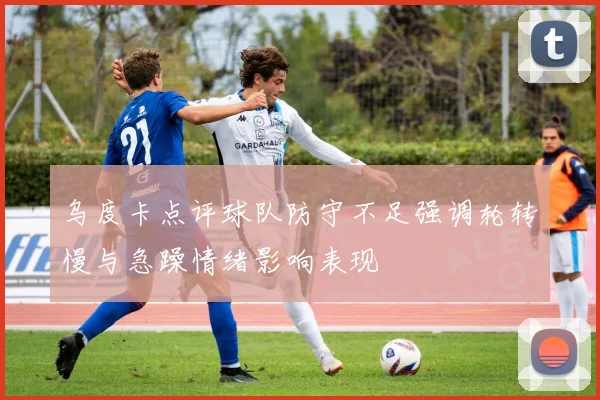 乌度卡点评球队防守不足强调轮转慢与急躁情绪影响表现