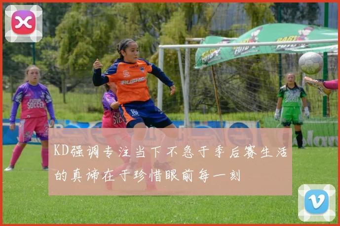 KD强调专注当下不急于季后赛生活的真谛在于珍惜眼前每一刻