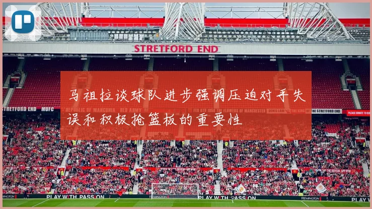 马祖拉谈球队进步强调压迫对手失误和积极抢篮板的重要性