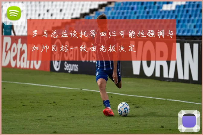 罗马总监谈托蒂回归可能性强调与加帅目标一致由老板决定