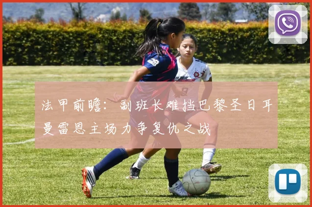 法甲前瞻：副班长难挡巴黎圣日耳曼雷恩主场力争复仇之战