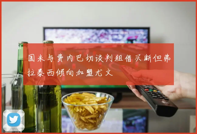 国米与费内巴切谈判租借买断但弗拉泰西倾向加盟尤文