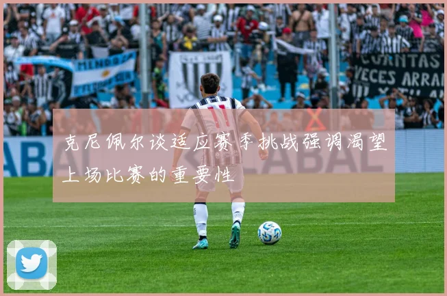 克尼佩尔谈适应赛季挑战强调渴望上场比赛的重要性