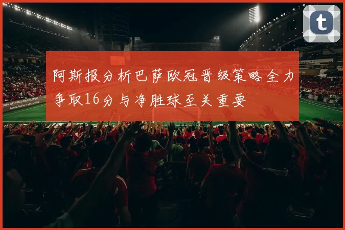 阿斯报分析巴萨欧冠晋级策略全力争取16分与净胜球至关重要