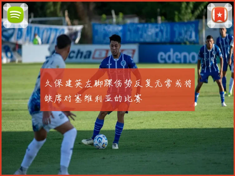 久保建英左脚踝伤势反复无常或将缺席对塞维利亚的比赛