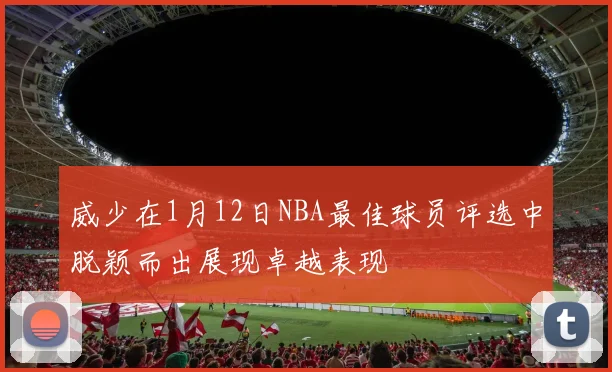 威少在1月12日NBA最佳球员评选中脱颖而出展现卓越表现