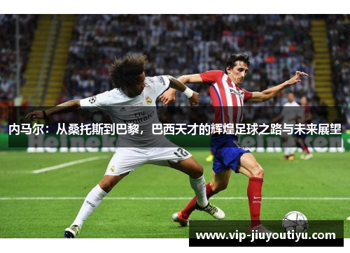 内马尔：从桑托斯到巴黎，巴西天才的辉煌足球之路与未来展望
