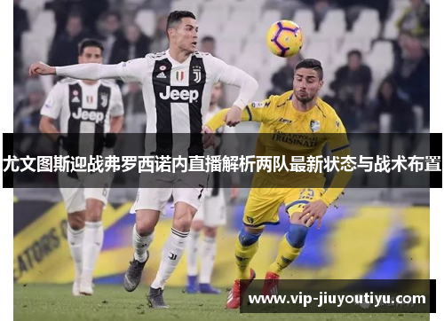 尤文图斯迎战弗罗西诺内直播解析两队最新状态与战术布置