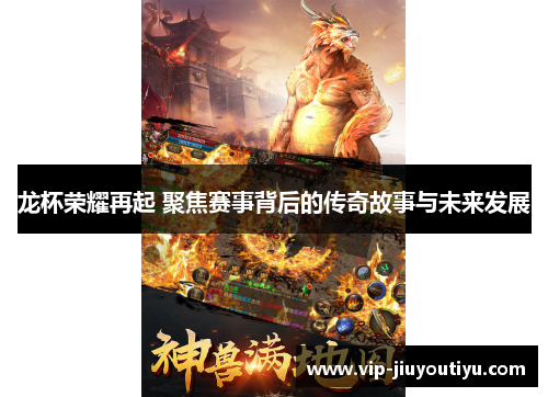 龙杯荣耀再起 聚焦赛事背后的传奇故事与未来发展