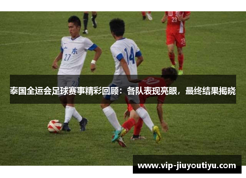 泰国全运会足球赛事精彩回顾：各队表现亮眼，最终结果揭晓