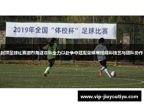 封顶足球比赛激烈角逐各队全力以赴争夺冠军荣耀展现精彩技艺与团队协作
