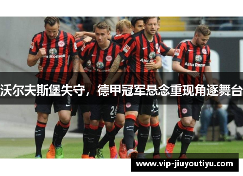 沃尔夫斯堡失守，德甲冠军悬念重现角逐舞台