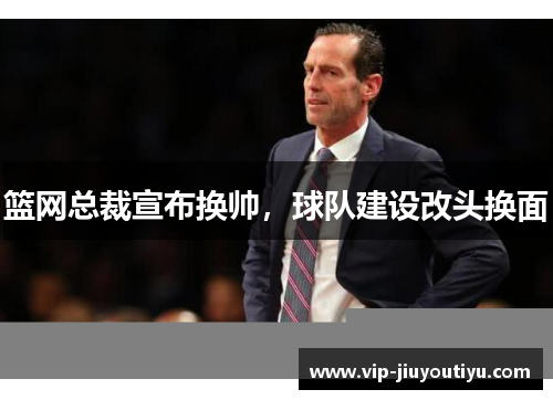 篮网总裁宣布换帅，球队建设改头换面