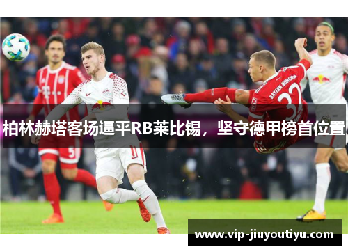 柏林赫塔客场逼平RB莱比锡，坚守德甲榜首位置