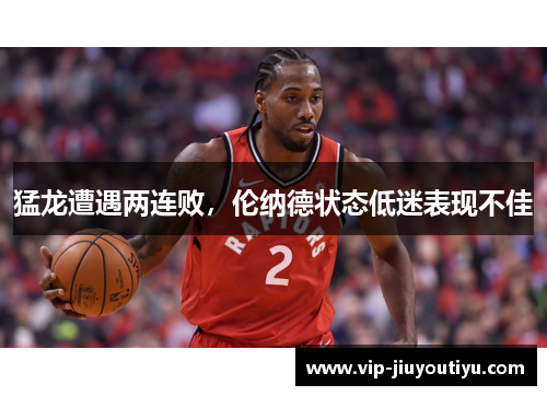 猛龙遭遇两连败，伦纳德状态低迷表现不佳